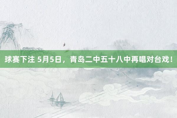 球赛下注 5月5日，青岛二中五十八中再唱对台戏！