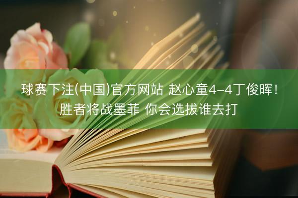 球赛下注(中国)官方网站 赵心童4-4丁俊晖！胜者将战墨菲 你会选拔谁去打