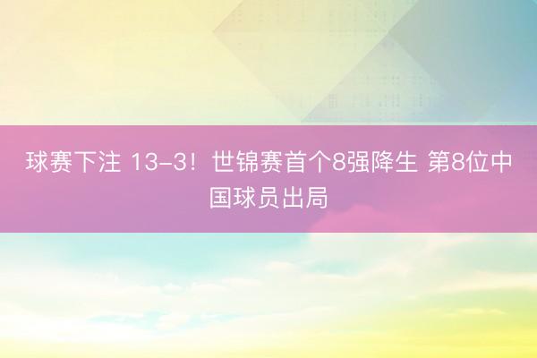 球赛下注 13-3！世锦赛首个8强降生 第8位中国球员出局