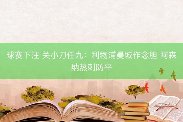 球赛下注 关小刀任九：利物浦曼城作念胆 阿森纳热刺防平