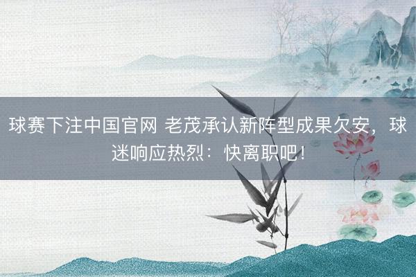 球赛下注中国官网 老茂承认新阵型成果欠安，球迷响应热烈：快离职吧！