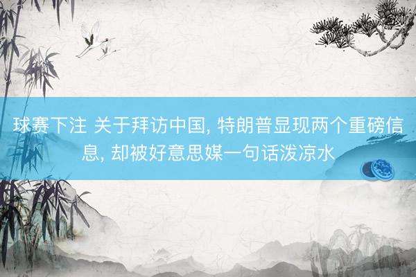球赛下注 关于拜访中国， 特朗普显现两个重磅信息， 却被好意思媒一句话泼凉水