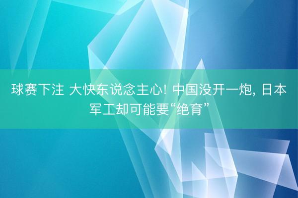 球赛下注 大快东说念主心! 中国没开一炮， 日本军工却可能要“绝育”