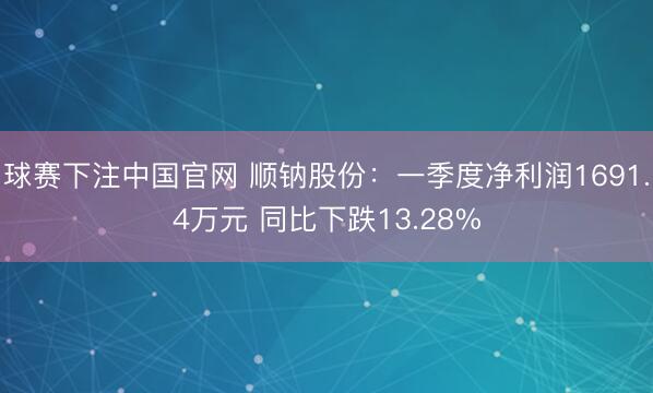 球赛下注中国官网 顺钠股份：一季度净利润1691.4万元 同比下跌13.28%