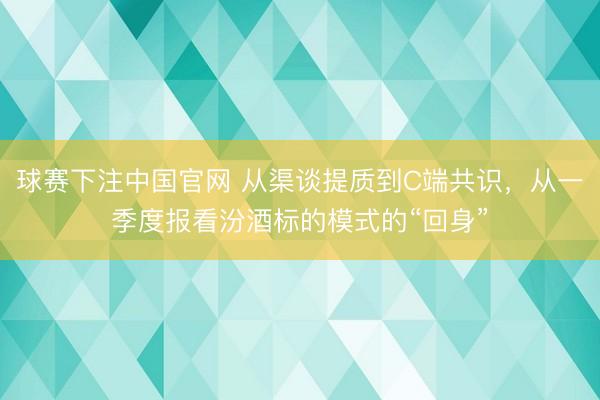 球赛下注中国官网 从渠谈提质到C端共识，从一季度报看汾酒标的模式的“回身”