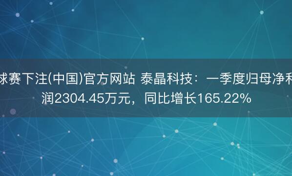 球赛下注(中国)官方网站 泰晶科技：一季度归母净利润2304.45万元，同比增长165.22%