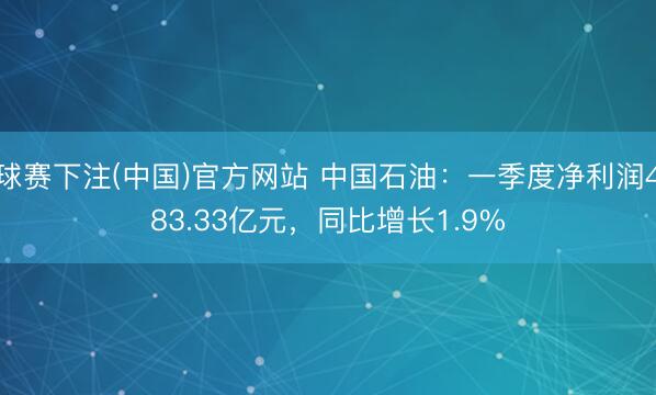 球赛下注(中国)官方网站 中国石油：一季度净利润483.33亿元，同比增长1.9%