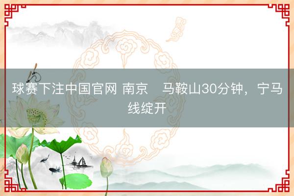 球赛下注中国官网 南京⇌马鞍山30分钟，宁马线绽开