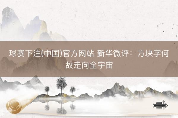 球赛下注(中国)官方网站 新华微评：方块字何故走向全宇宙
