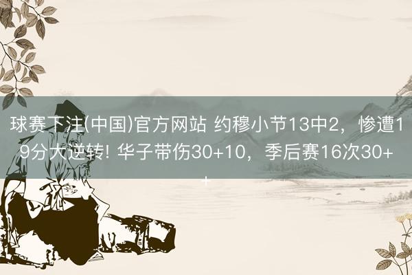 球赛下注(中国)官方网站 约穆小节13中2，惨遭19分大逆转! 华子带伤30+10，季后赛16次30+