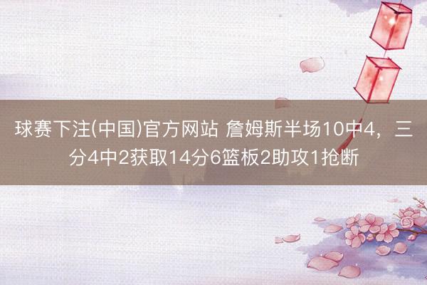 球赛下注(中国)官方网站 詹姆斯半场10中4，三分4中2获取14分6篮板2助攻1抢断