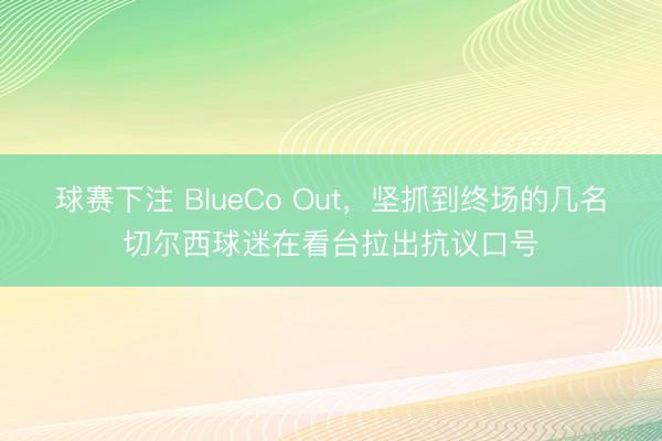 球赛下注 BlueCo Out，坚抓到终场的几名切尔西球迷在看台拉出抗议口号