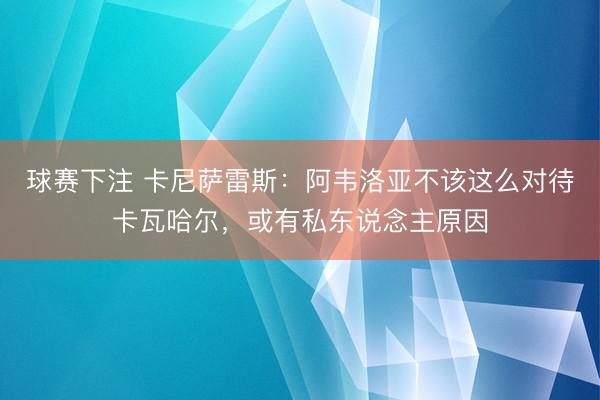 球赛下注 卡尼萨雷斯：阿韦洛亚不该这么对待卡瓦哈尔，或有私东说念主原因